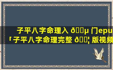 子平八字命理入 🐵 门epub「子平八字命理完整 🐦 版视频讲解」